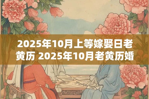 2025年10月上等嫁娶日老黄历 2025年10月老黄历婚嫁吉日查询