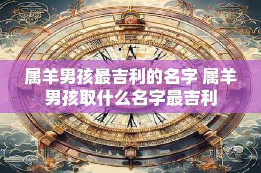 属羊男孩最吉利的名字 属羊男孩取什么名字最吉利