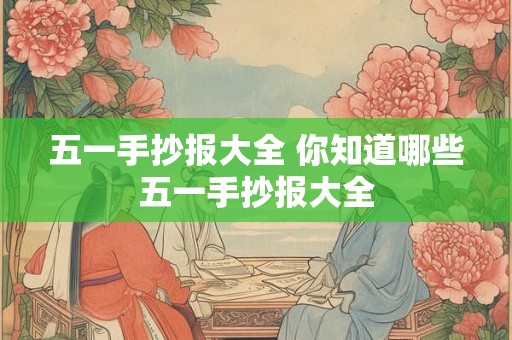 五一手抄报大全 你知道哪些五一手抄报大全