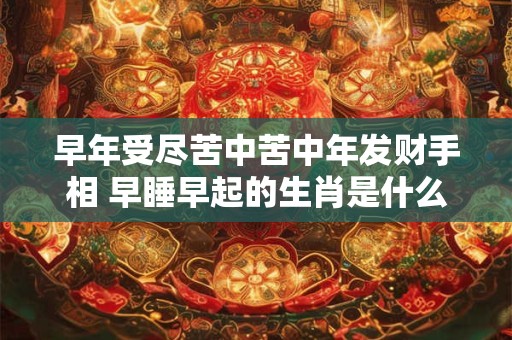 早年受尽苦中苦中年发财手相 早睡早起的生肖是什么生肖