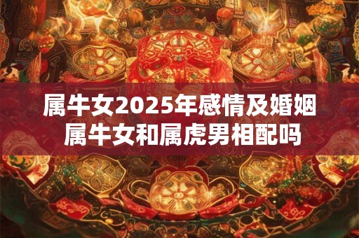属牛女2025年感情及婚姻 属牛女和属虎男相配吗