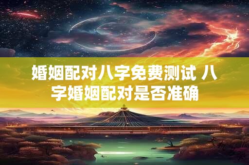 婚姻配对八字免费测试 八字婚姻配对是否准确