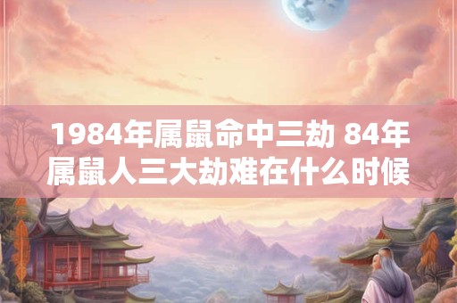 1984年属鼠命中三劫 84年属鼠人三大劫难在什么时候