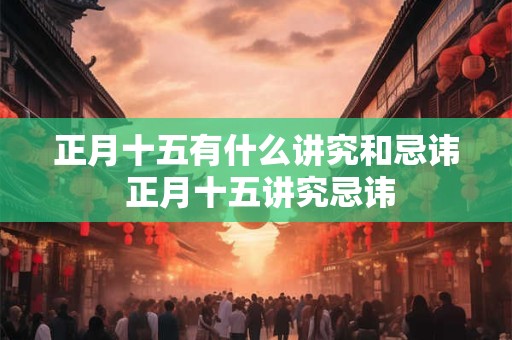 正月十五有什么讲究和忌讳 正月十五讲究忌讳