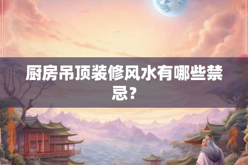 厨房吊顶装修风水有哪些禁忌？