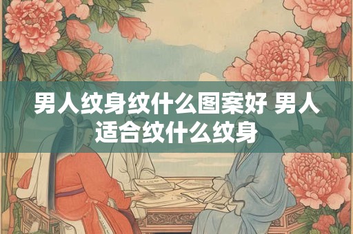 男人纹身纹什么图案好 男人适合纹什么纹身