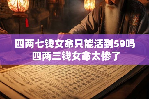 四两七钱女命只能活到59吗 四两三钱女命太惨了