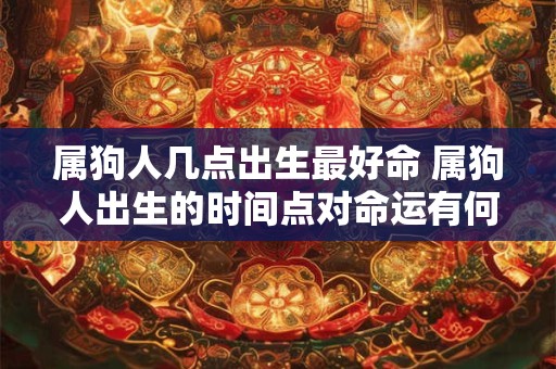 属狗人几点出生最好命 属狗人出生的时间点对命运有何影响