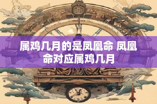 属鸡几月的是凤凰命 凤凰命对应属鸡几月
