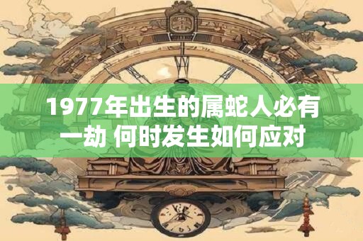1977年出生的属蛇人必有一劫 何时发生如何应对