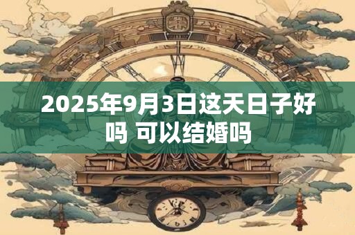 2025年9月3日这天日子好吗 可以结婚吗