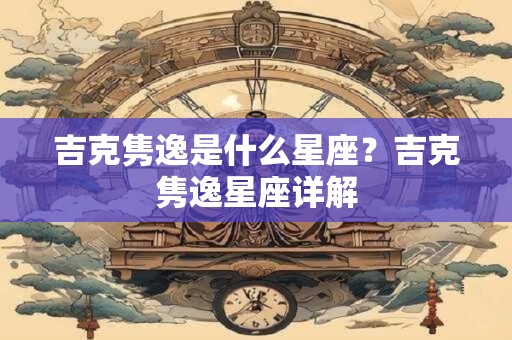 吉克隽逸是什么星座？吉克隽逸星座详解
