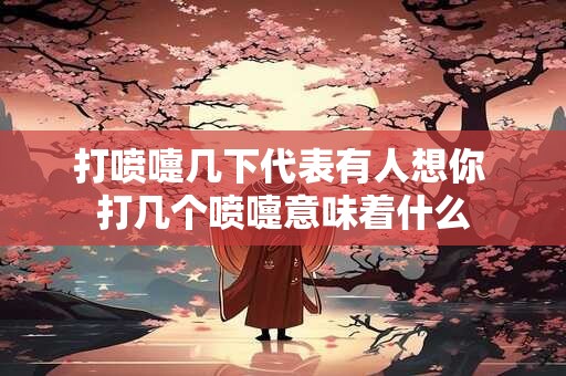 打喷嚏几下代表有人想你 打几个喷嚏意味着什么