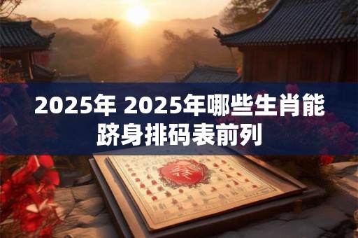 2025年 2025年哪些生肖能跻身排码表前列