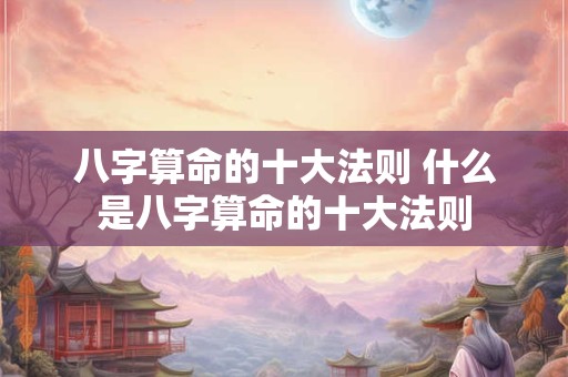 八字算命的十大法则 什么是八字算命的十大法则