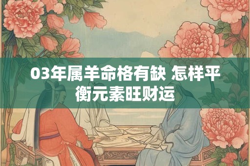 03年属羊命格有缺 怎样平衡元素旺财运