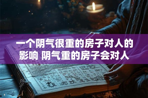 一个阴气很重的房子对人的影响 阴气重的房子会对人有什么影响