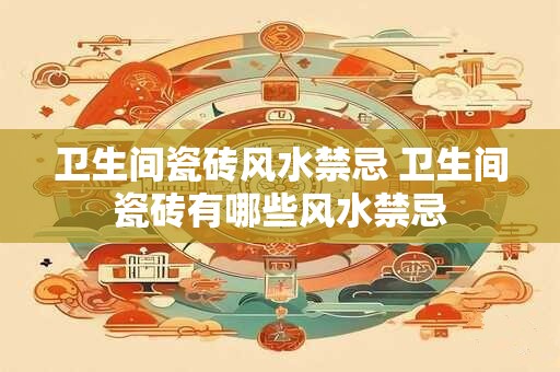 卫生间瓷砖风水禁忌 卫生间瓷砖有哪些风水禁忌