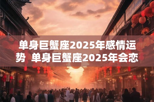 单身巨蟹座2025年感情运势  单身巨蟹座2025年会恋爱吗
