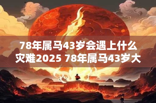 78年属马43岁会遇上什么灾难2026 78年属马43岁大劫是什么