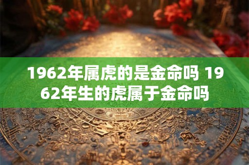 1962年属虎的是金命吗 1962年生的虎属于金命吗