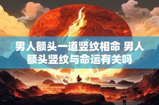 男人额头一道竖纹相命 男人额头竖纹与命运有关吗