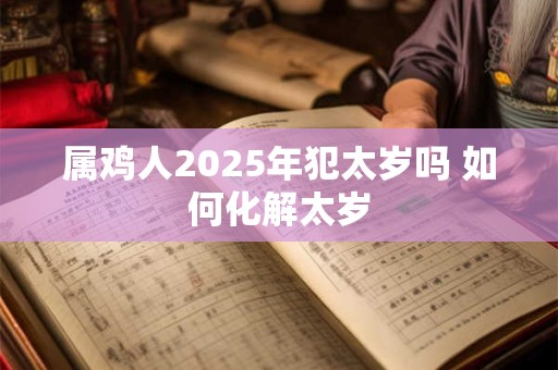 属鸡人2025年犯太岁吗 如何化解太岁