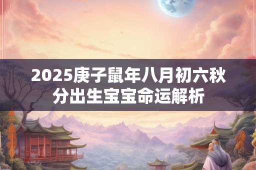 2025庚子鼠年八月初六秋分出生宝宝命运解析