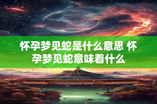 怀孕梦见蛇是什么意思 怀孕梦见蛇意味着什么