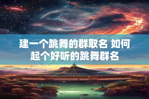 建一个跳舞的群取名 如何起个好听的跳舞群名