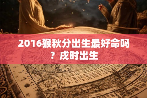 2016猴秋分出生最好命吗？戌时出生
