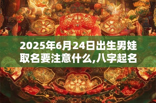 2025年6月24日出生男娃取名要注意什么,八字起名的禁忌