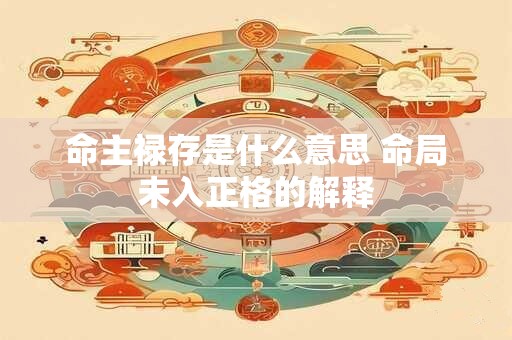 命主禄存是什么意思 命局未入正格的解释 命主禄存是什么意思 命局未入正格的解释