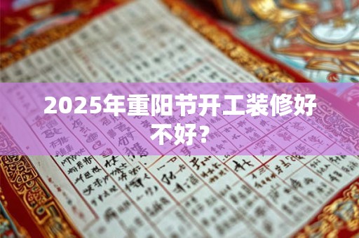 2025年重阳节开工装修好不好？