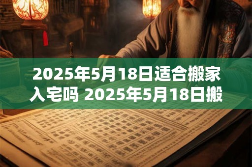 2025年5月18日适合搬家入宅吗 2025年5月18日搬家入宅好吗