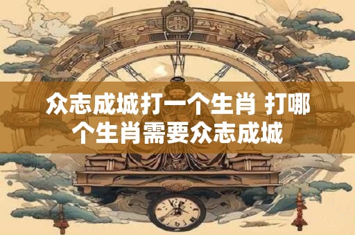 众志成城打一个生肖 打哪个生肖需要众志成城