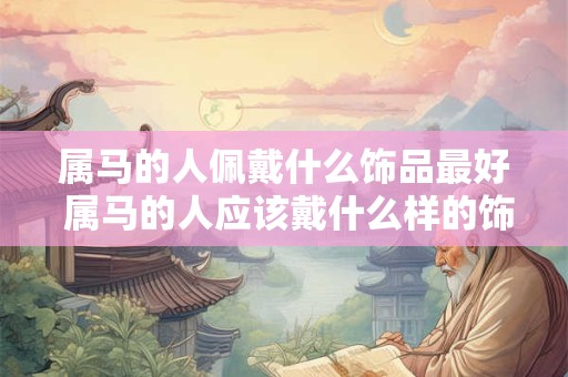 属马的人佩戴什么饰品最好 属马的人应该戴什么样的饰品最合适