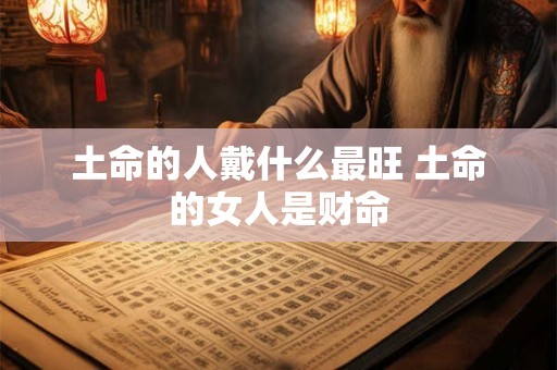 土命的人戴什么最旺 土命的女人是财命