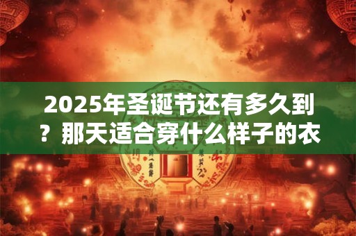 详细阅读:2025年圣诞节还有多久到?那天适合穿什么样子的衣服? 2025年圣诞节还有多久到?那天适合穿什么样子的衣服?