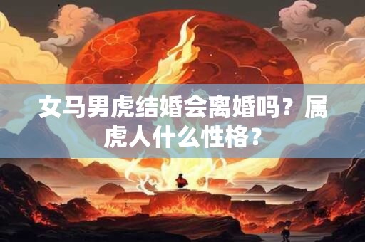 女马男虎结婚会离婚吗？属虎人什么性格？