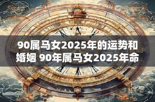 90属马女2025年的运势和婚姻 90年属马女2025年命运