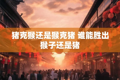 猪克猴还是猴克猪 谁能胜出猴子还是猪