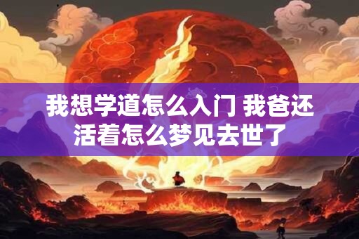 我想学道怎么入门 我爸还活着怎么梦见去世了