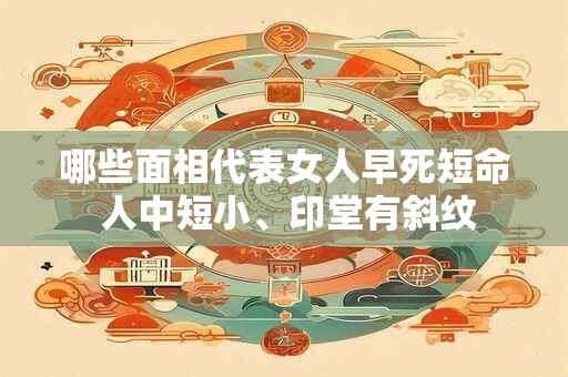 哪些面相代表女人早死短命 人中短小、印堂有斜纹