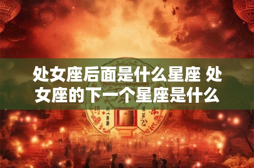 处女座后面是什么星座 处女座的下一个星座是什么