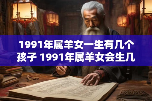 详细阅读:1991年属羊女一生有几个孩子 1991年属羊女会生几个孩子 1991年属羊女一生有几个孩子 1991年属羊女会生几个孩子