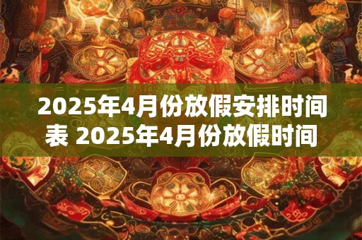 2025年4月份放假安排时间表 2025年4月份放假时间表
