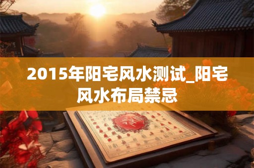 2015年阳宅风水测试_阳宅风水布局禁忌
