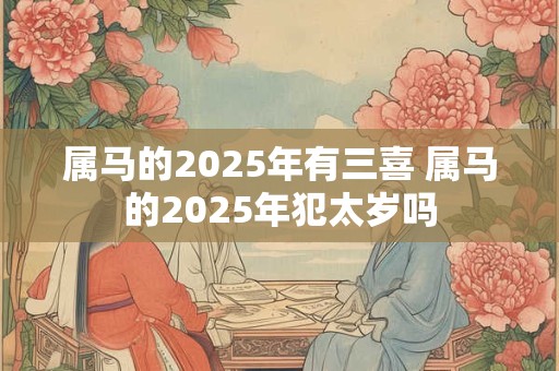 属马的2025年有三喜 属马的2025年犯太岁吗