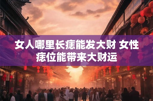 女人哪里长痣能发大财 女性痣位能带来大财运